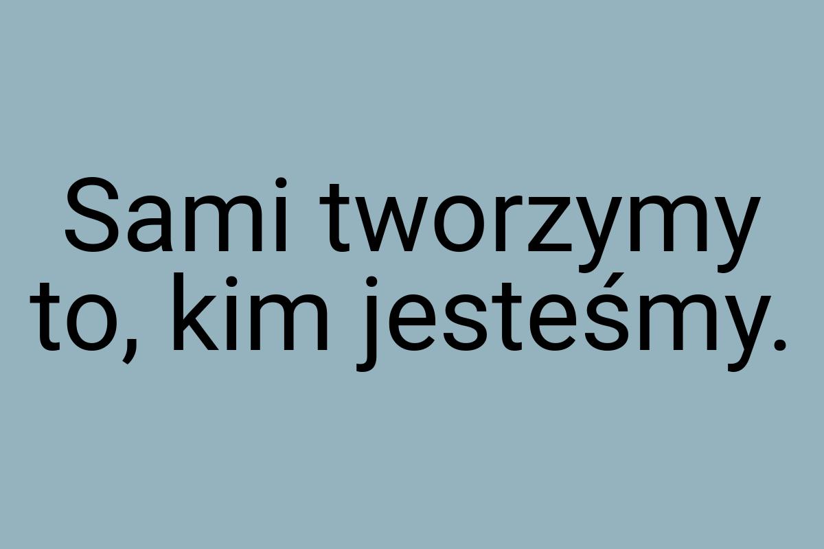 Sami tworzymy to, kim jesteśmy