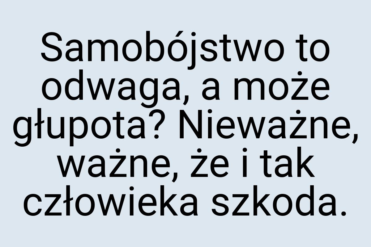 Samobójstwo to odwaga, a może głupota? Nieważne, ważne, że