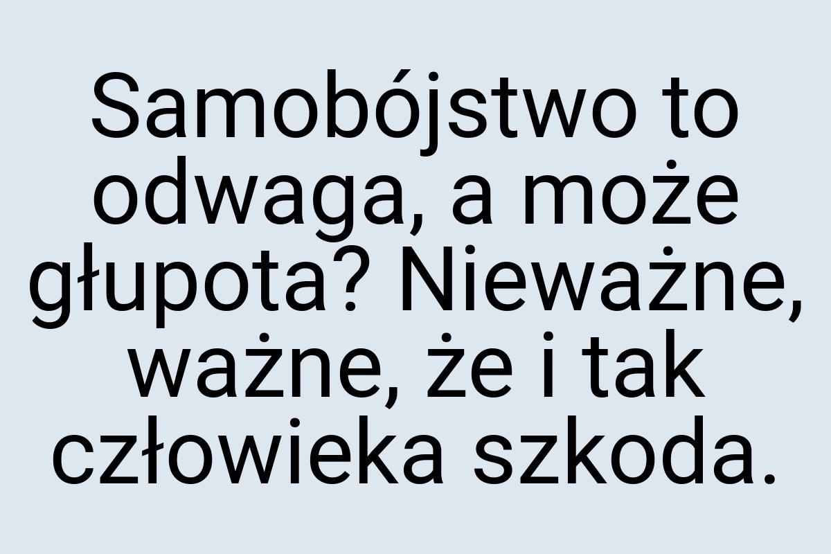 Samobójstwo to odwaga, a może głupota? Nieważne, ważne, że