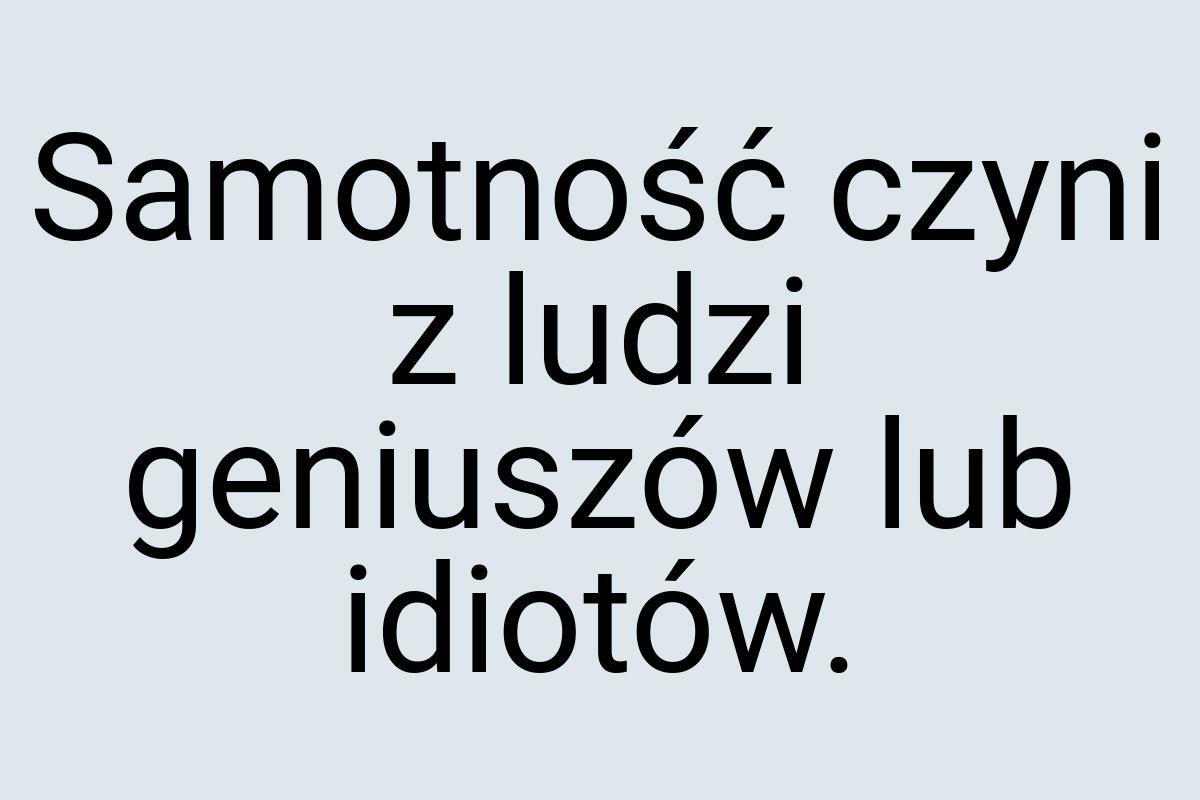 Samotność czyni z ludzi geniuszów lub idiotów