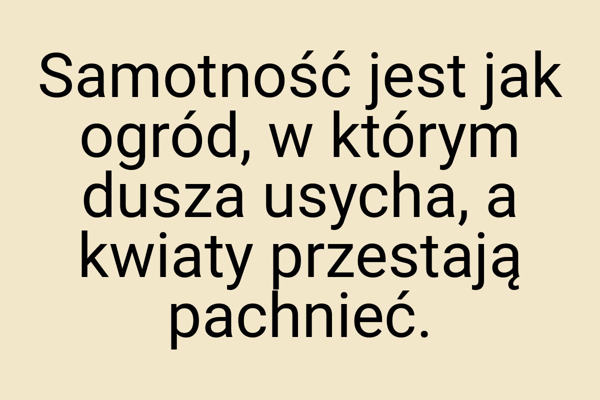 Samotność jest jak ogród, w którym dusza usycha, a kwiaty