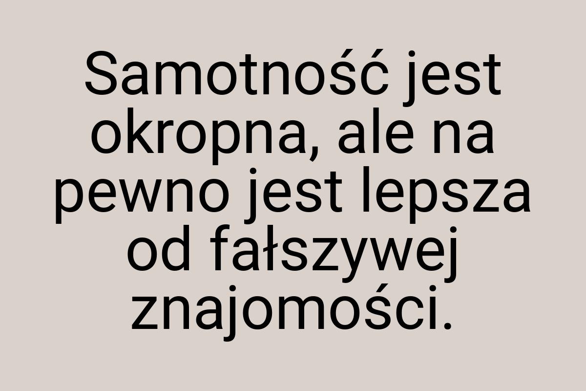 Samotność jest okropna, ale na pewno jest lepsza od