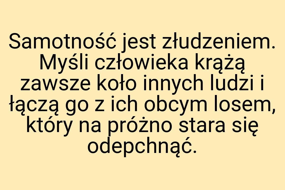 Samotność jest złudzeniem. Myśli człowieka krążą zawsze