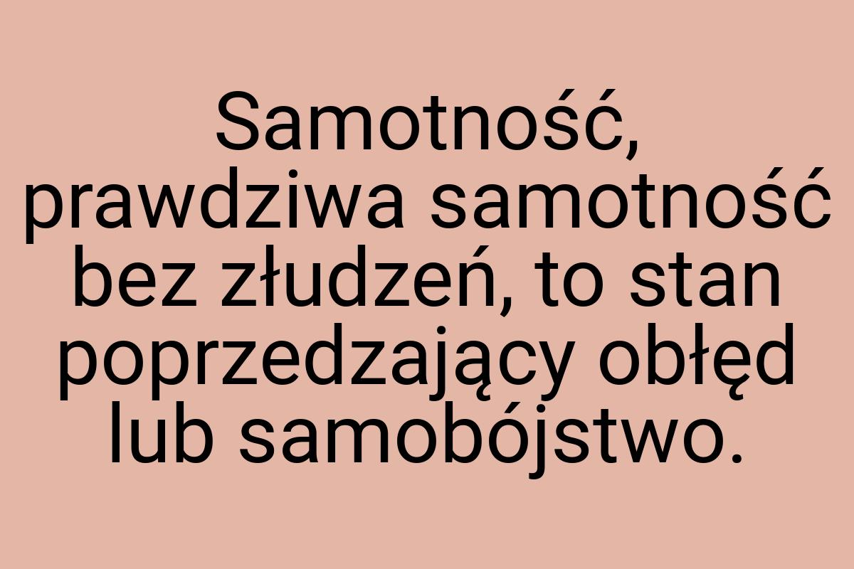 Samotność, prawdziwa samotność bez złudzeń, to stan