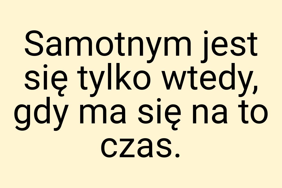 Samotnym jest się tylko wtedy, gdy ma się na to czas