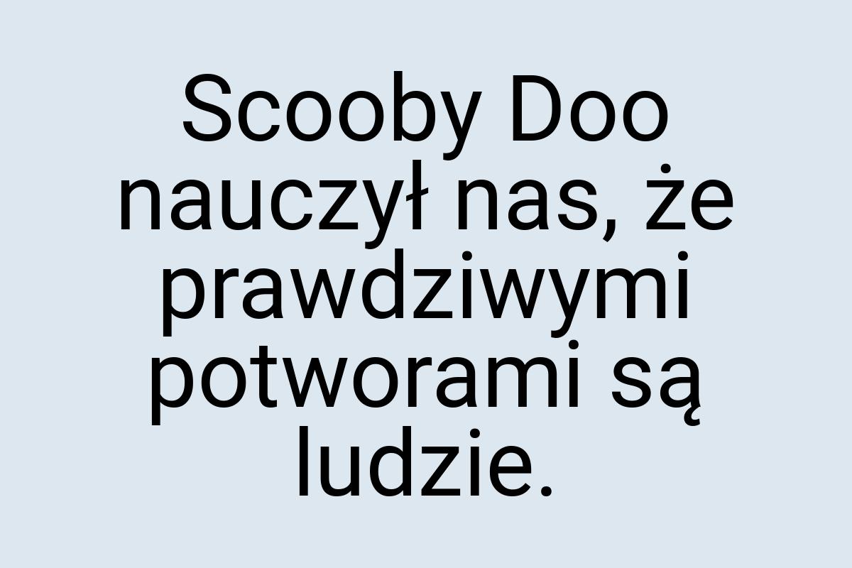 Scooby Doo nauczył nas, że prawdziwymi potworami są ludzie