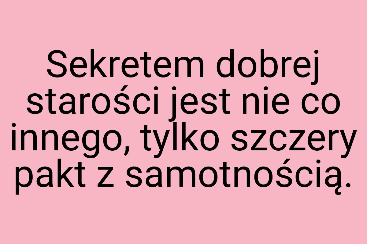 Sekretem dobrej starości jest nie co innego, tylko szczery