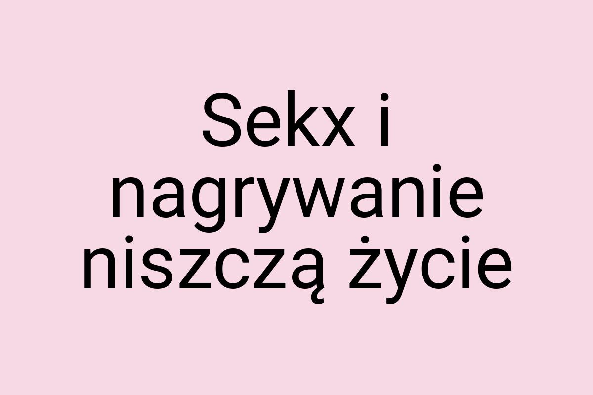 Sekx i nagrywanie niszczą życie