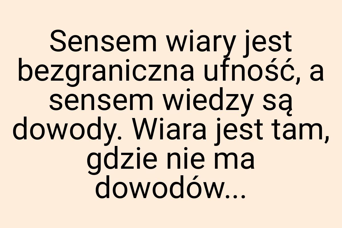 Sensem wiary jest bezgraniczna ufność, a sensem wiedzy są