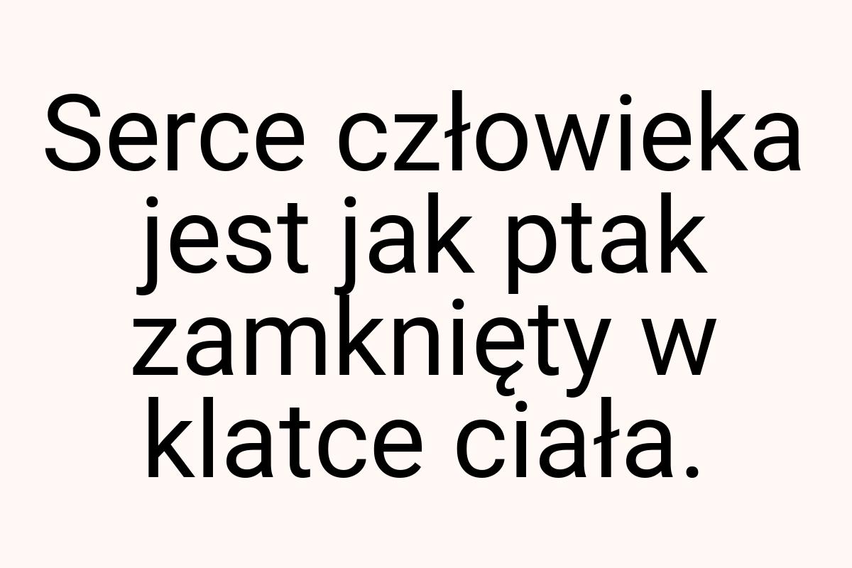 Serce człowieka jest jak ptak zamknięty w klatce ciała