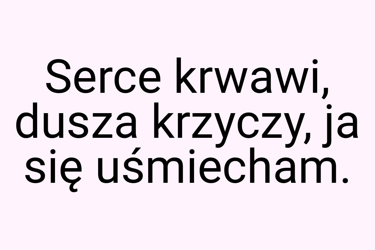 Serce krwawi, dusza krzyczy, ja się uśmiecham