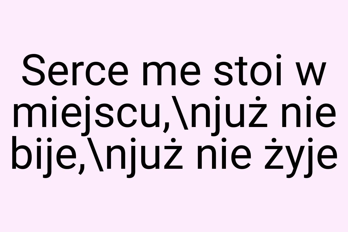 Serce me stoi w miejscu,\njuż nie bije,\njuż nie żyje