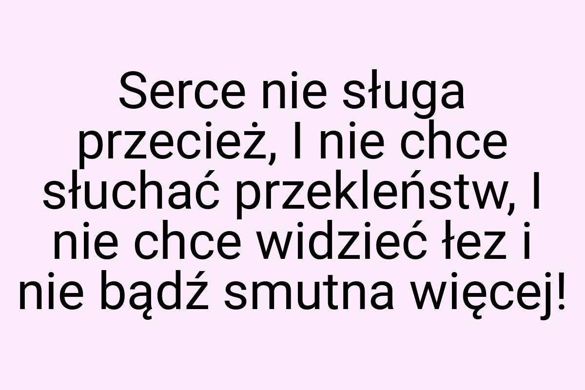 Serce nie sługa przecież, I nie chce słuchać przekleństw, I