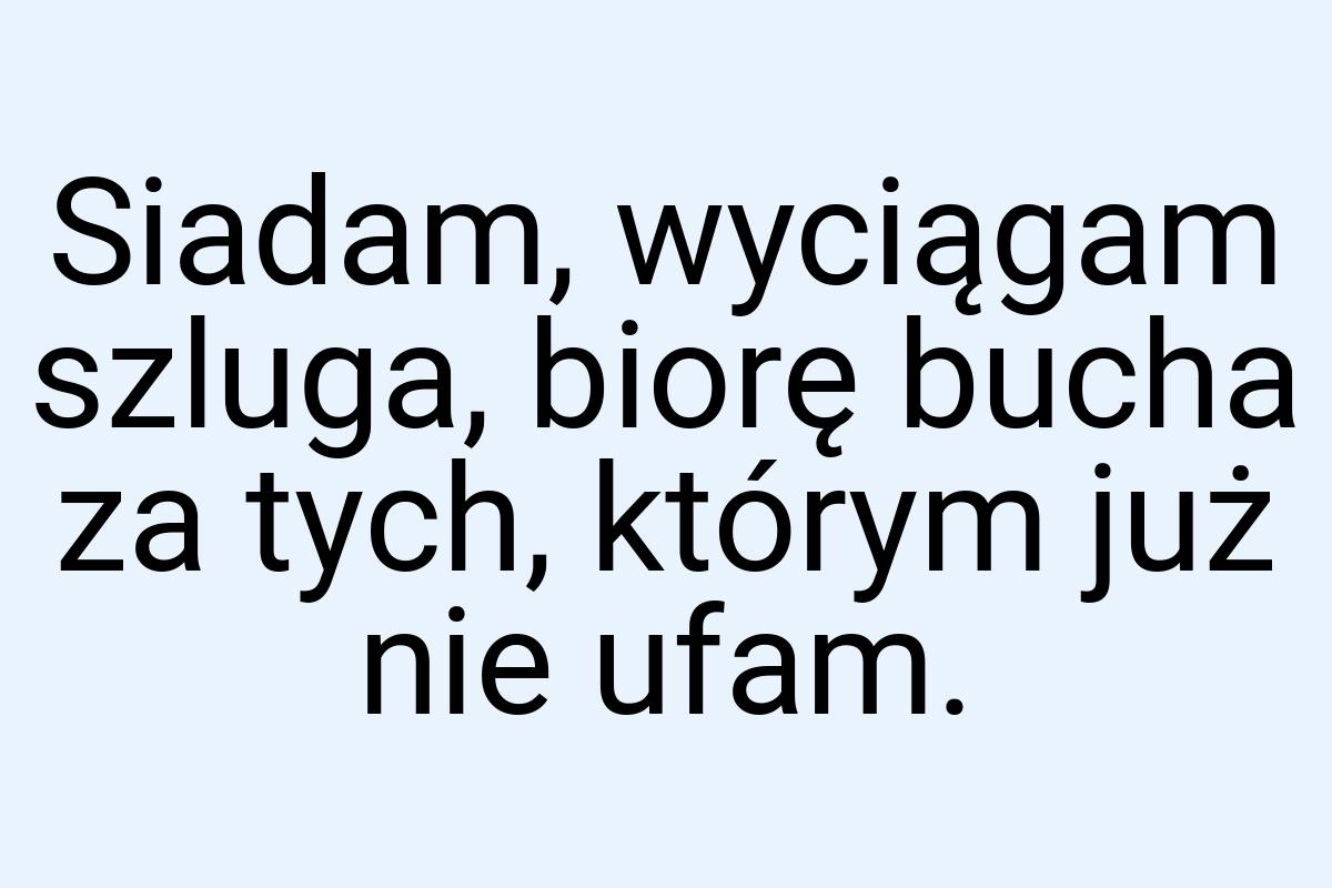 Siadam, wyciągam szluga, biorę bucha za tych, którym już