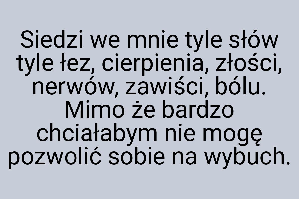 Siedzi we mnie tyle słów tyle łez, cierpienia, złości