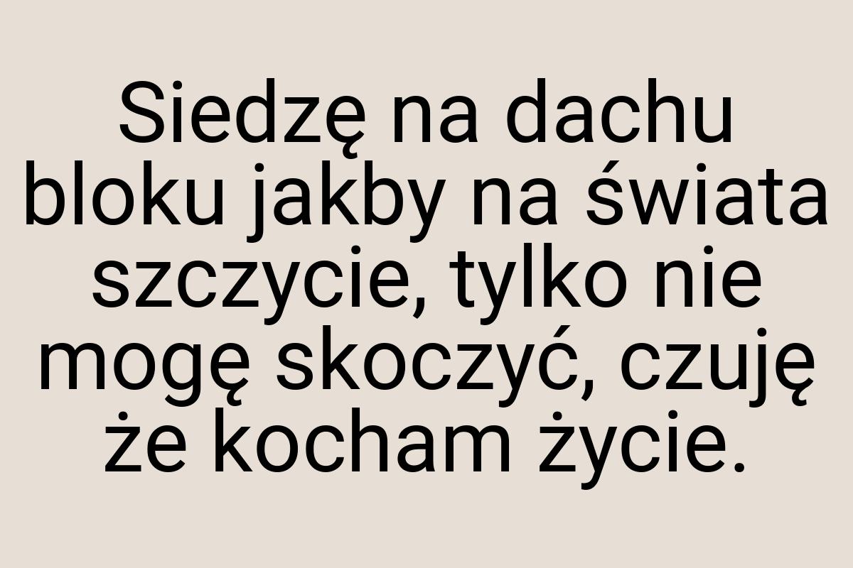 Siedzę na dachu bloku jakby na świata szczycie, tylko nie