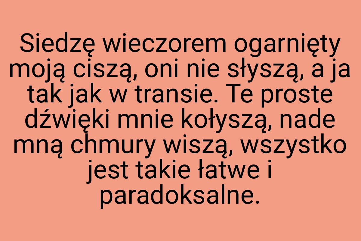 Siedzę wieczorem ogarnięty moją ciszą, oni nie słyszą, a ja