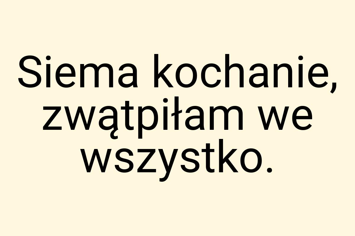 Siema kochanie, zwątpiłam we wszystko