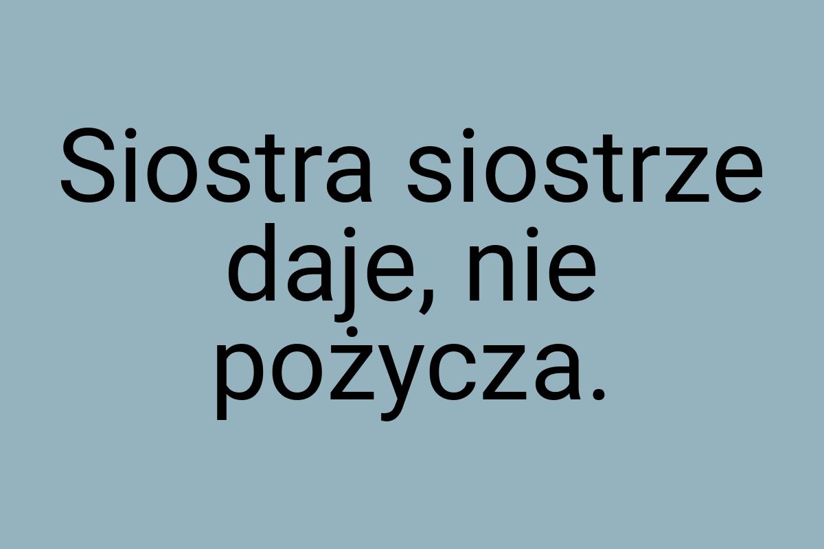 Siostra siostrze daje, nie pożycza