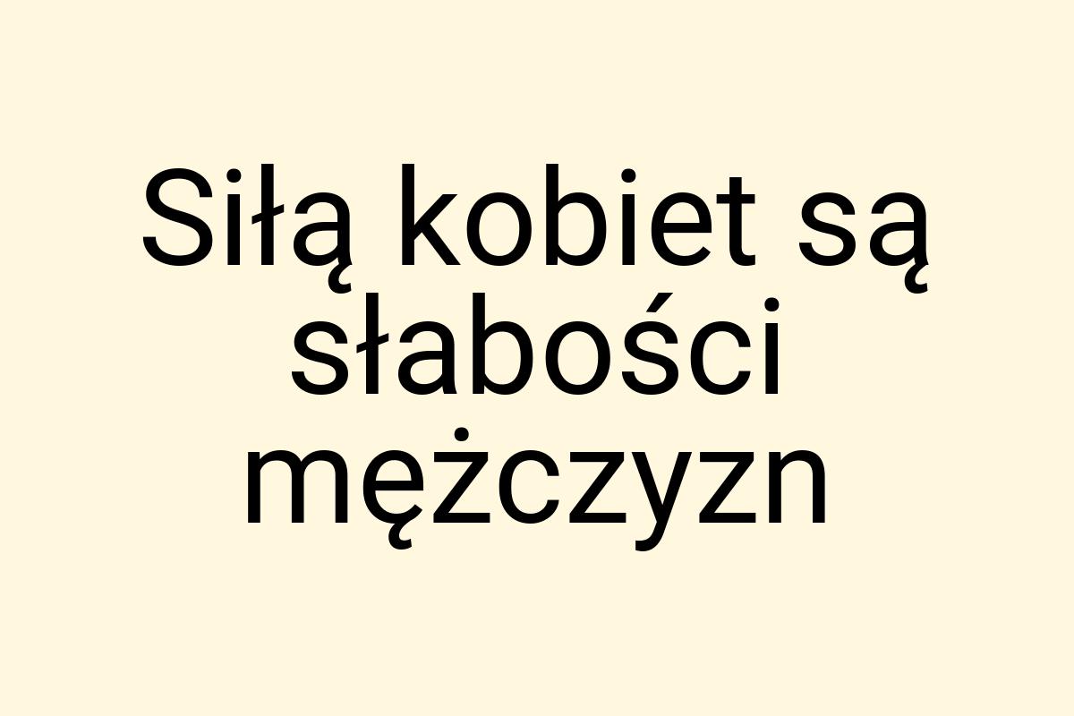 Siłą kobiet są słabości mężczyzn