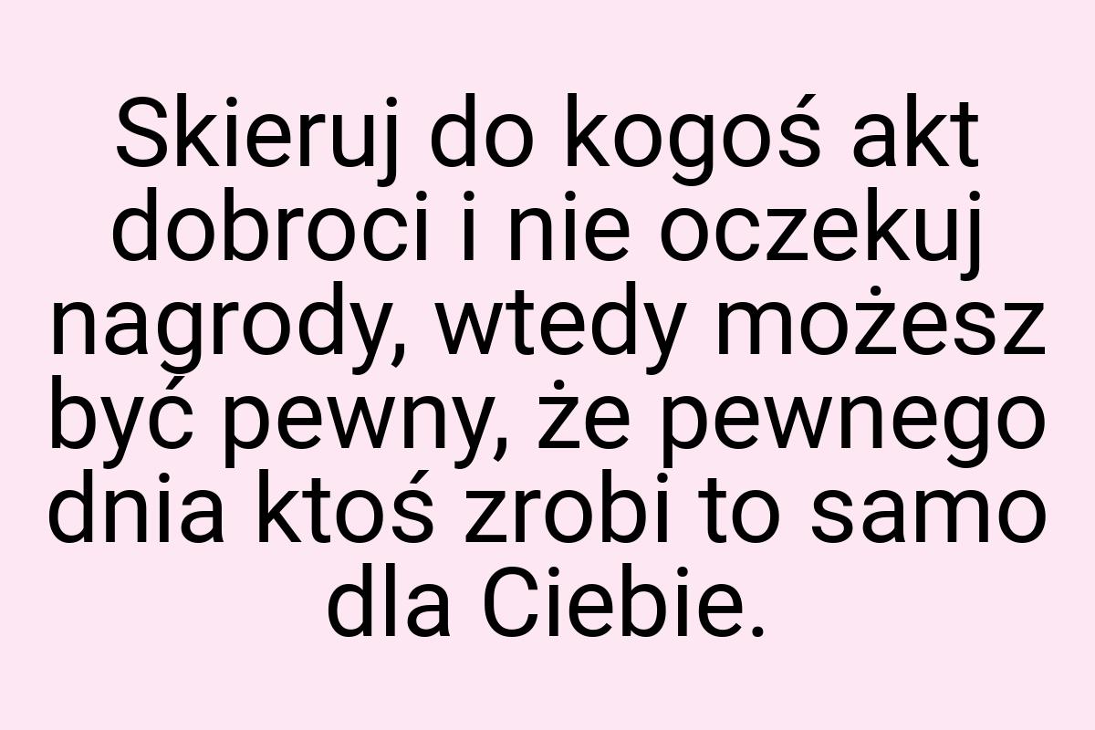 Skieruj do kogoś akt dobroci i nie oczekuj nagrody, wtedy