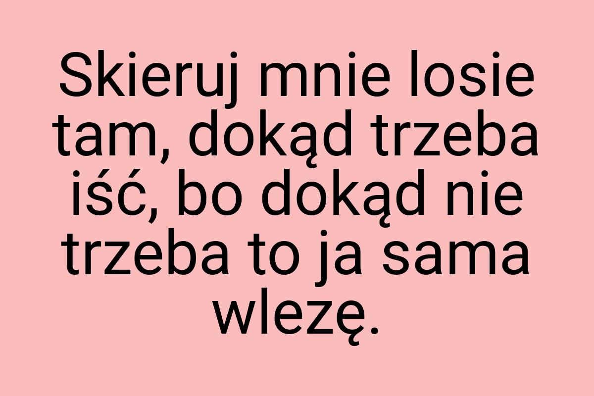 Skieruj mnie losie tam, dokąd trzeba iść, bo dokąd nie