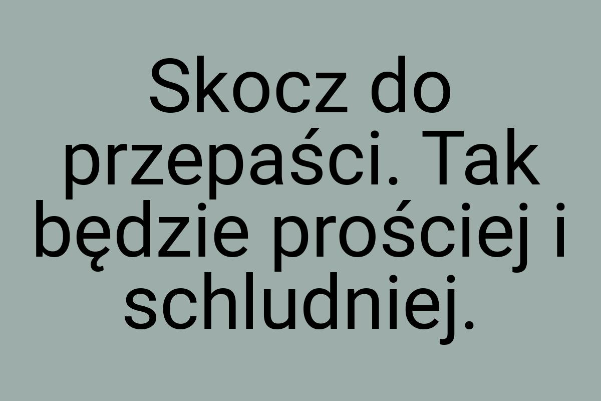 Skocz do przepaści. Tak będzie prościej i schludniej