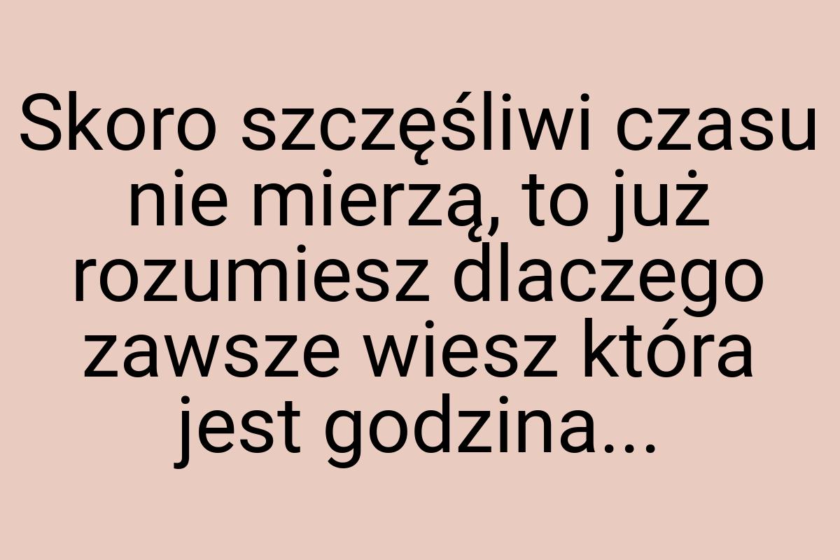 Skoro szczęśliwi czasu nie mierzą, to już rozumiesz