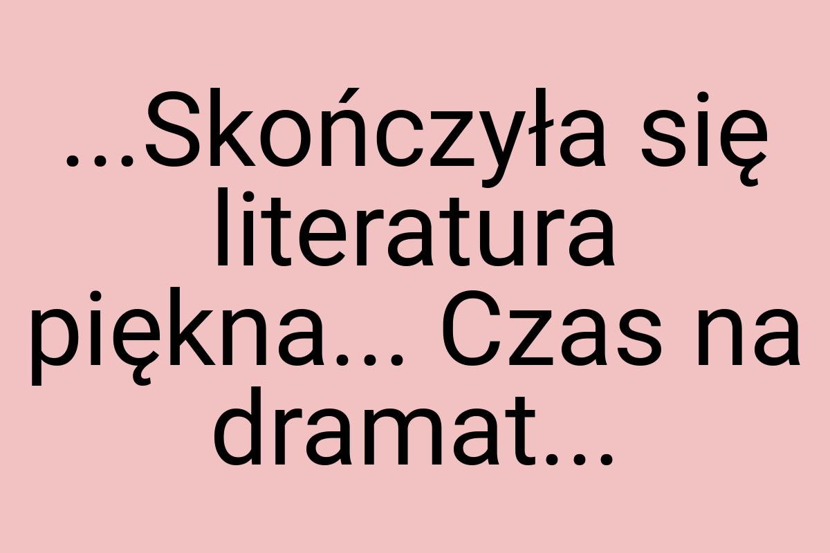 ...Skończyła się literatura piękna... Czas na dramat