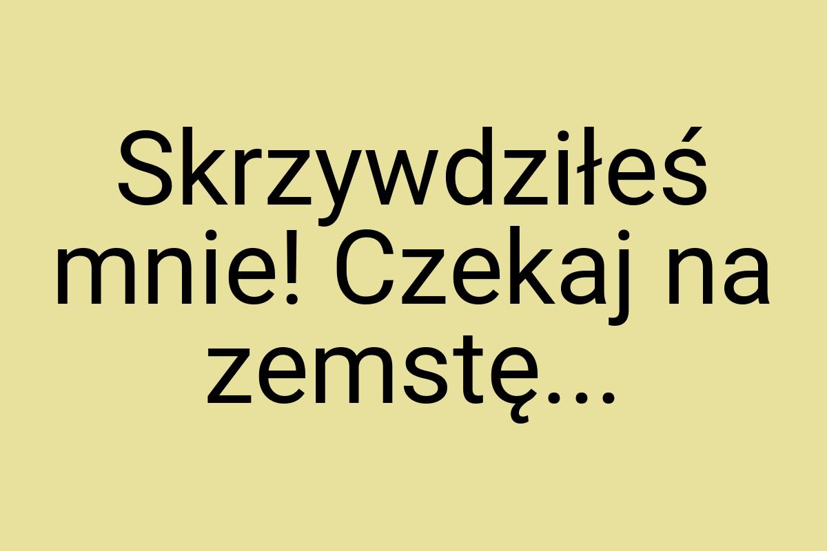 Skrzywdziłeś mnie! Czekaj na zemstę