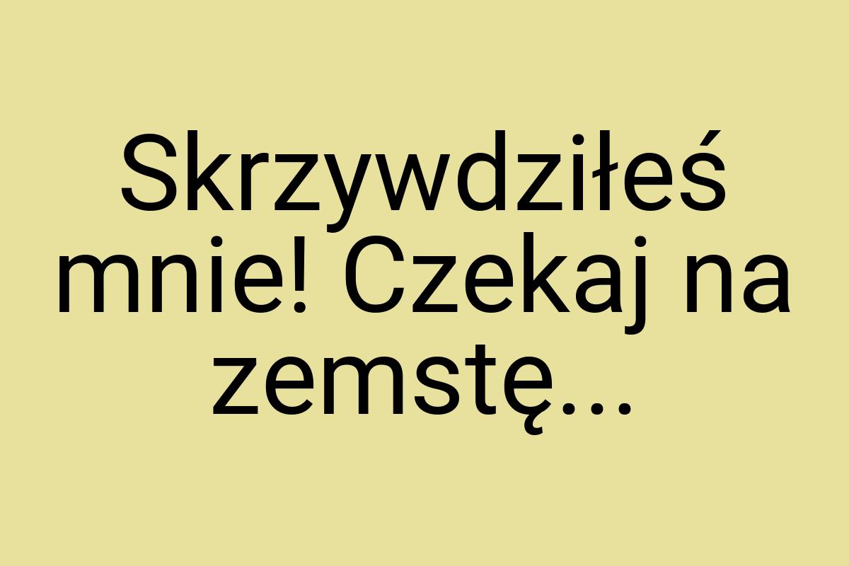 Skrzywdziłeś mnie! Czekaj na zemstę