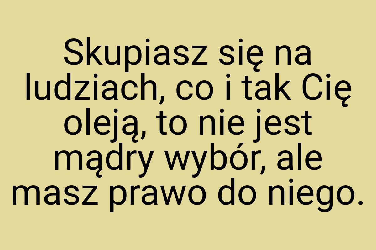 Skupiasz się na ludziach, co i tak Cię oleją, to nie jest