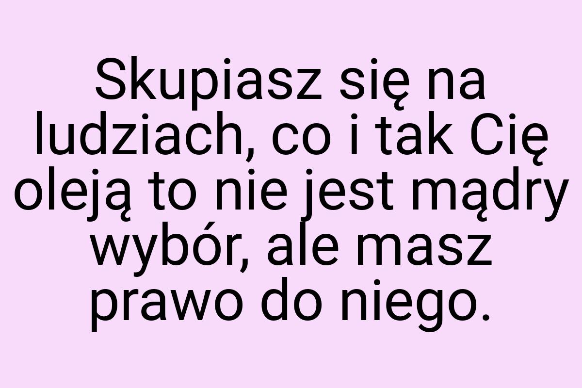 Skupiasz się na ludziach, co i tak Cię oleją to nie jest