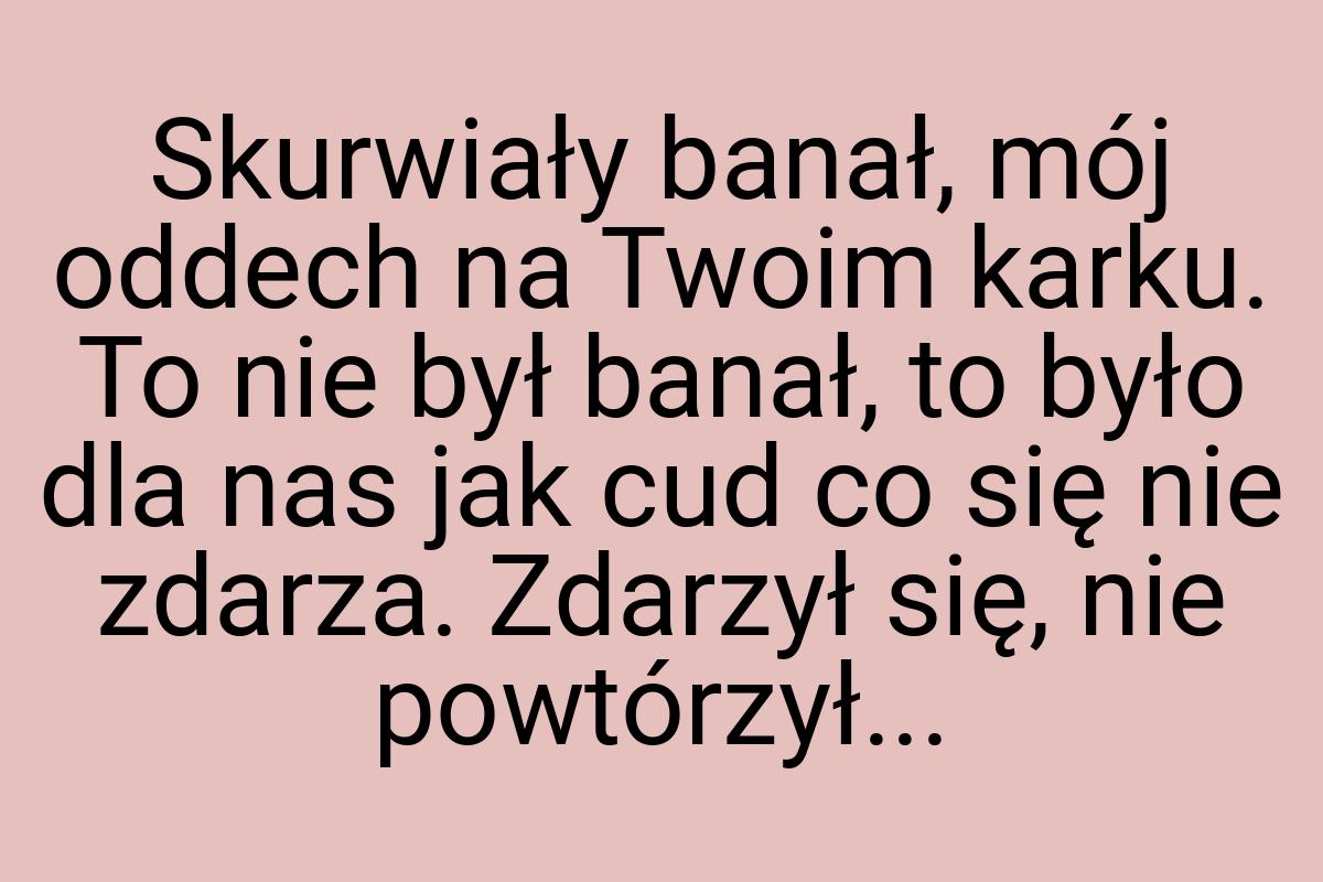 Skurwiały banał, mój oddech na Twoim karku. To nie był