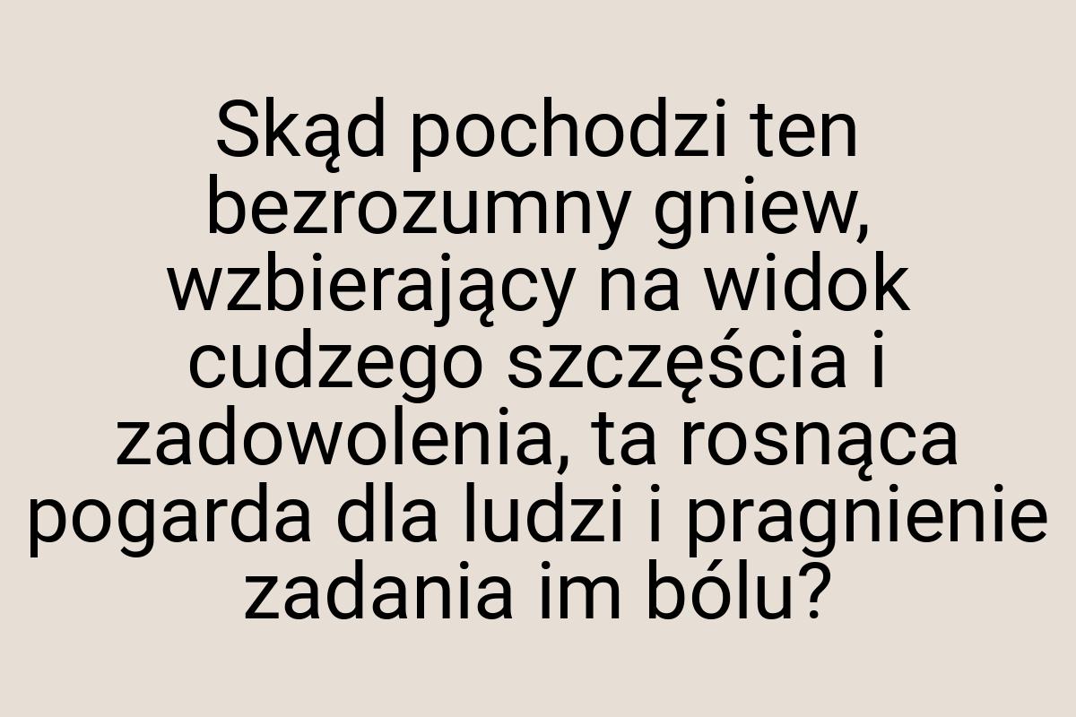 Skąd pochodzi ten bezrozumny gniew, wzbierający na widok