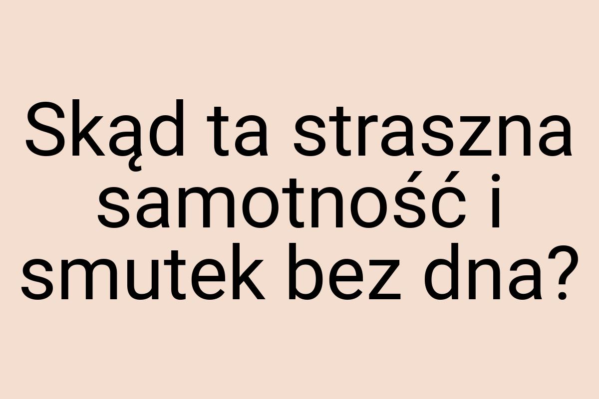 Skąd ta straszna samotność i smutek bez dna