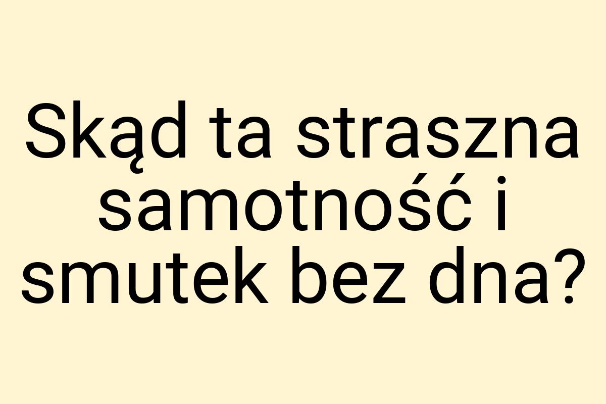 Skąd ta straszna samotność i smutek bez dna