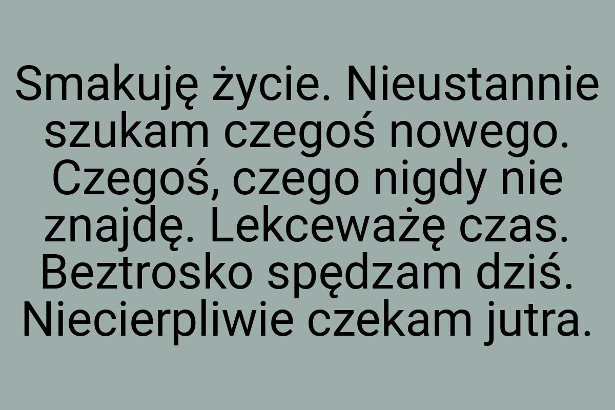 Smakuję życie. Nieustannie szukam czegoś nowego. Czegoś