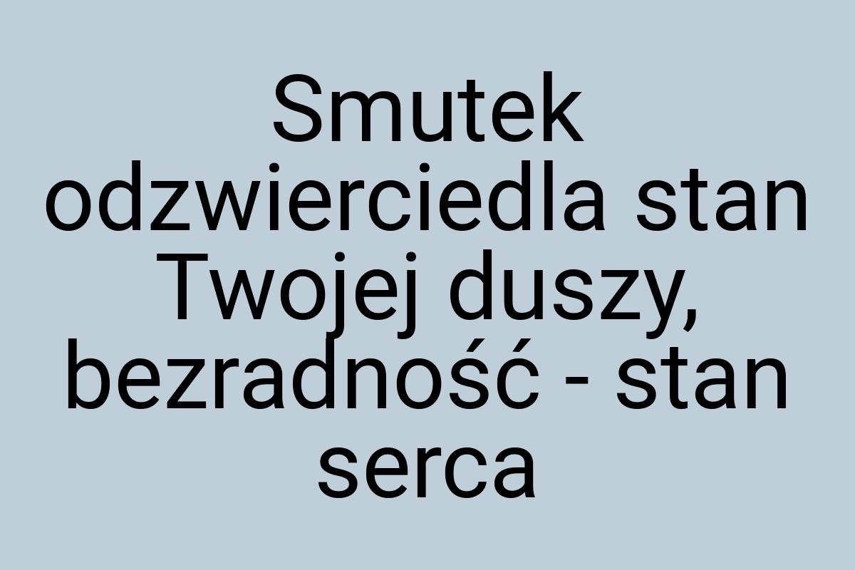 Smutek odzwierciedla stan Twojej duszy, bezradność - stan