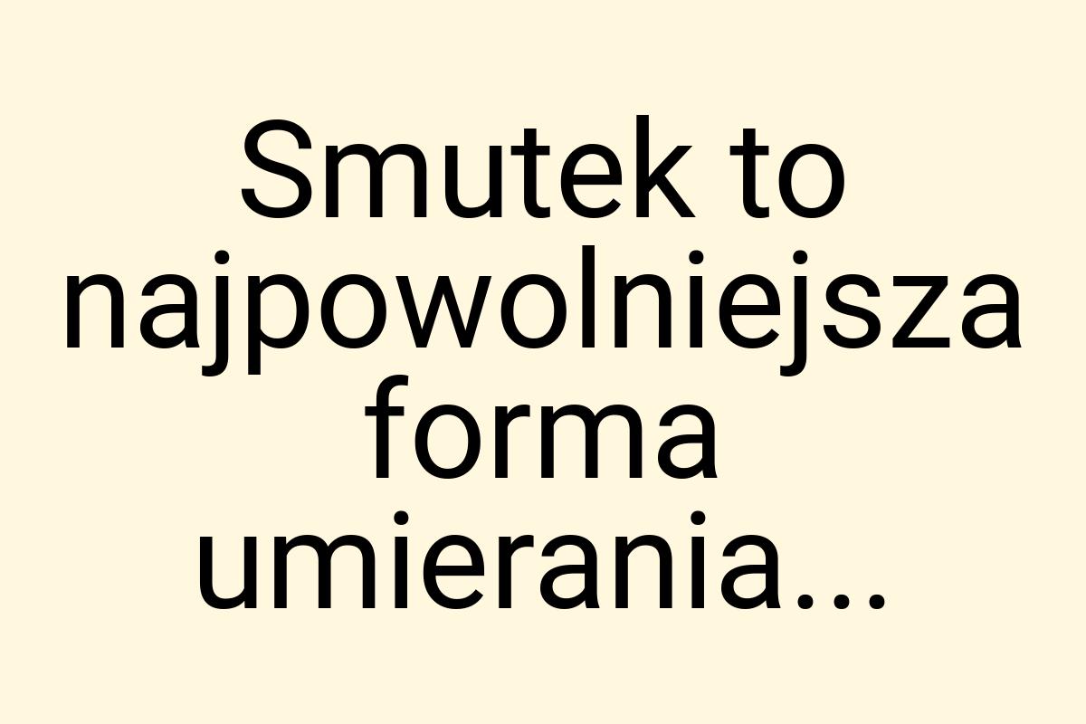 Smutek to najpowolniejsza forma umierania