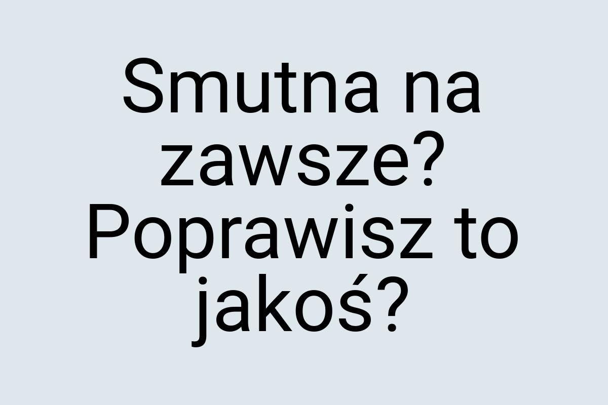 Smutna na zawsze? Poprawisz to jakoś