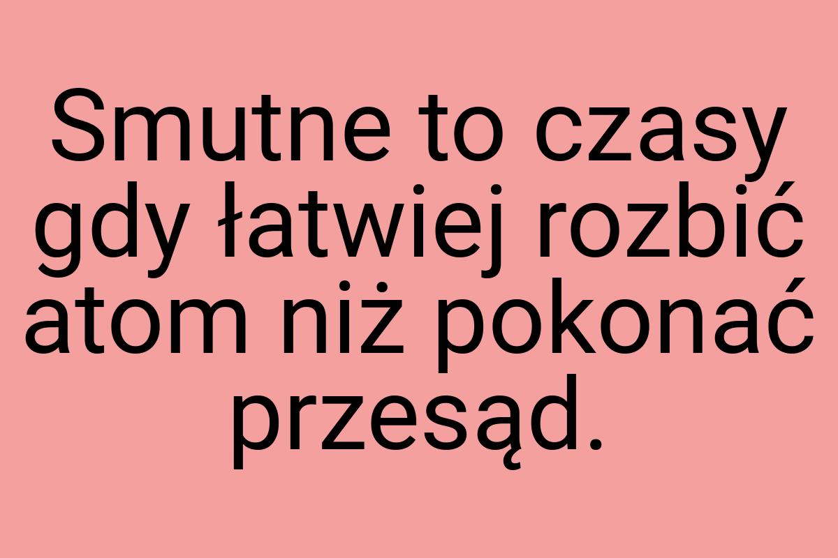 Smutne to czasy gdy łatwiej rozbić atom niż pokonać przesąd