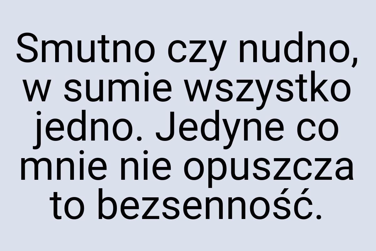 Smutno czy nudno, w sumie wszystko jedno. Jedyne co mnie