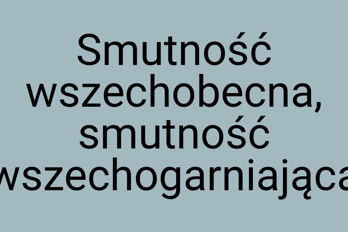 Smutność wszechobecna, smutność wszechogarniająca