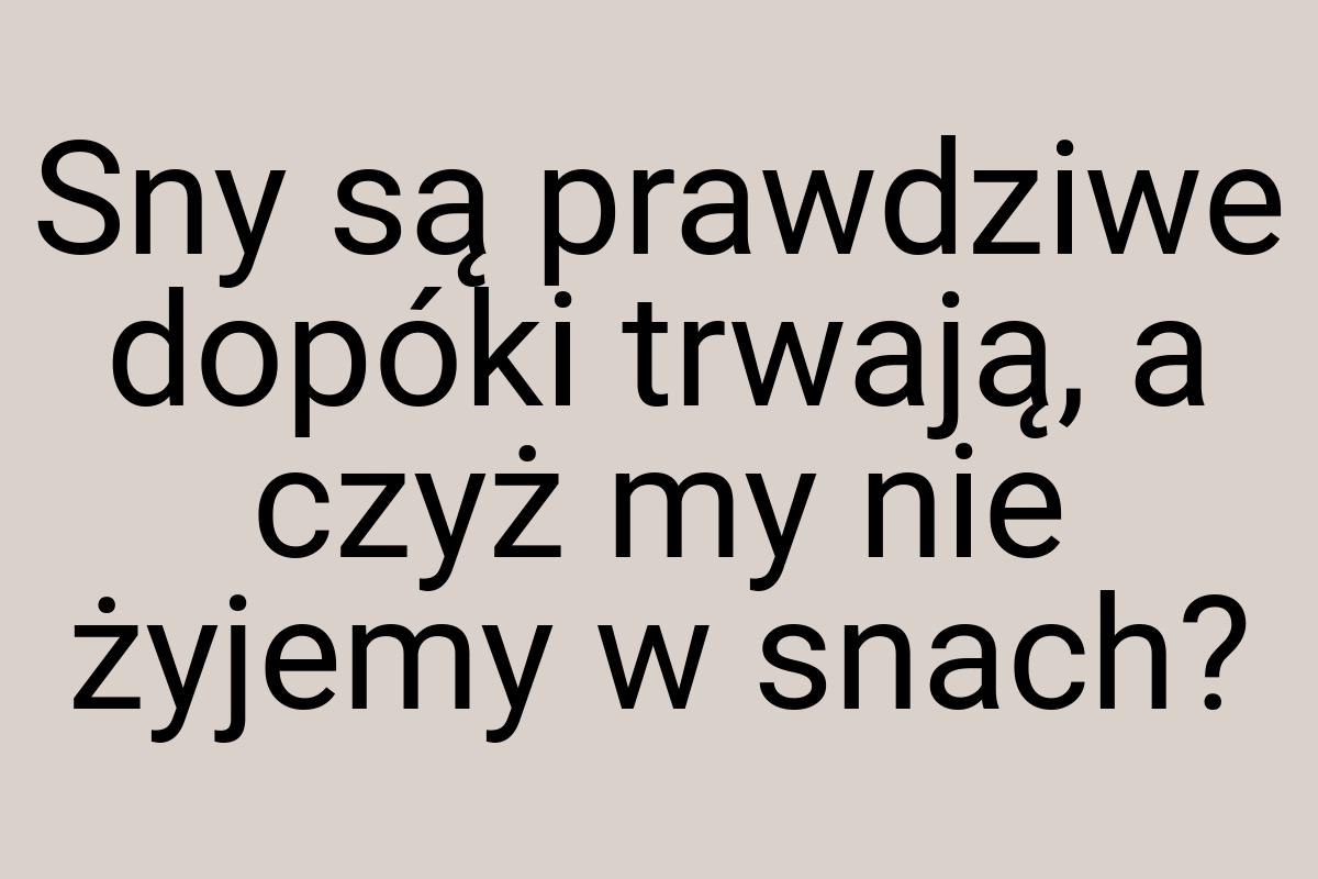 Sny są prawdziwe dopóki trwają, a czyż my nie żyjemy w