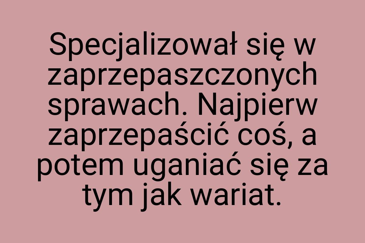 Specjalizował się w zaprzepaszczonych sprawach. Najpierw