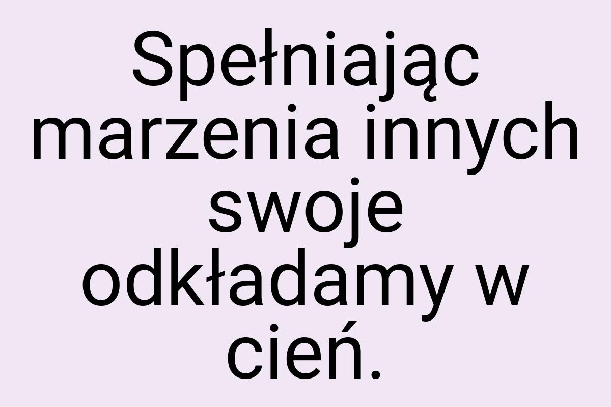 Spełniając marzenia innych swoje odkładamy w cień