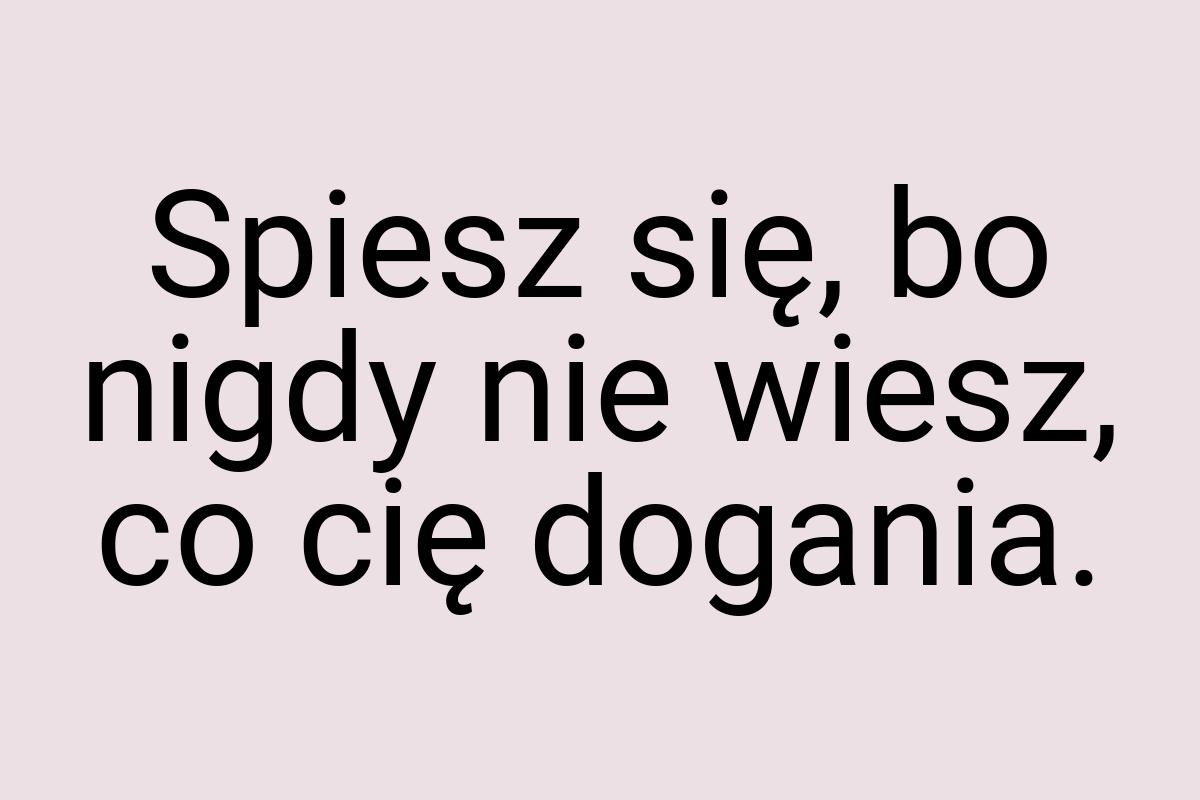 Spiesz się, bo nigdy nie wiesz, co cię dogania