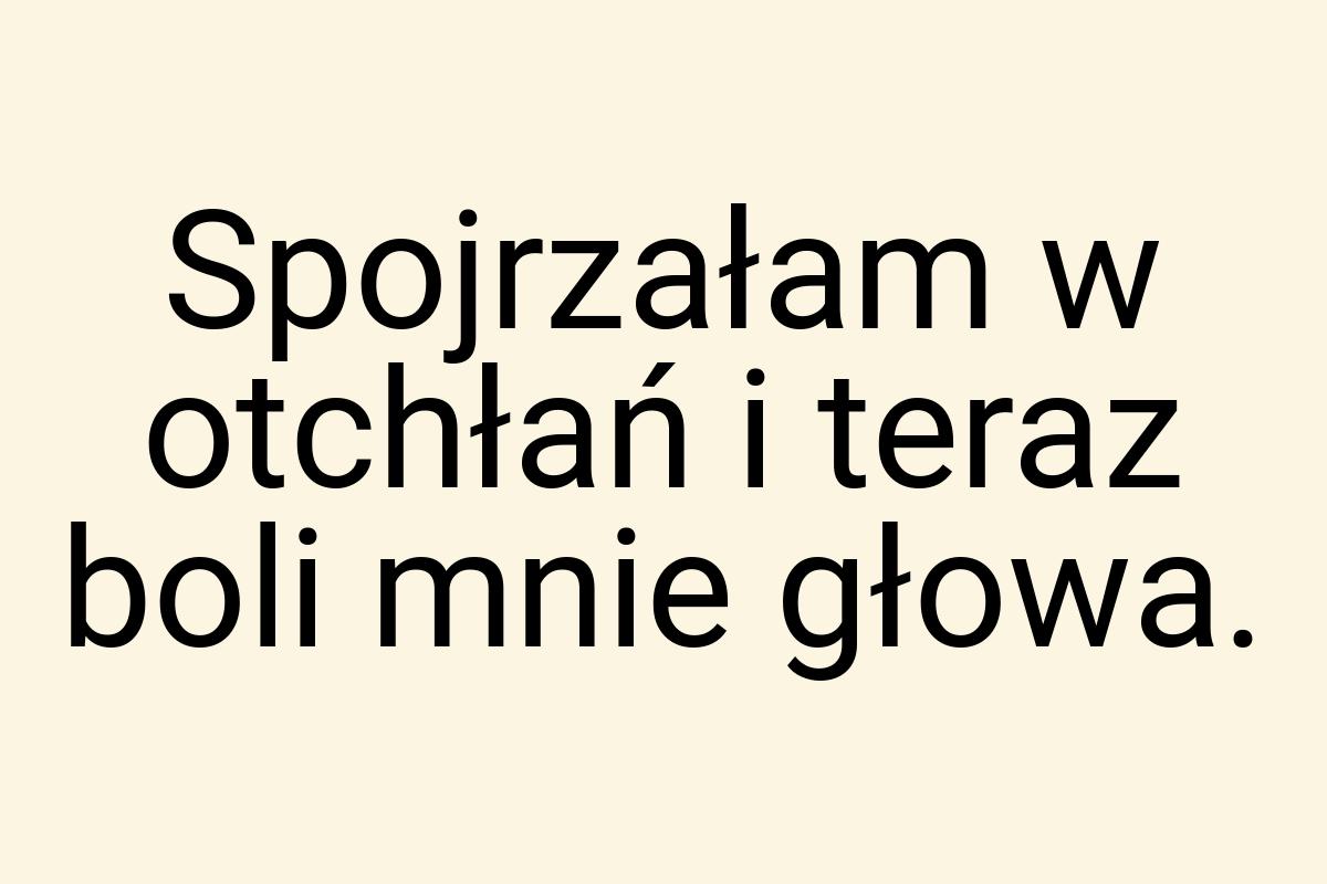 Spojrzałam w otchłań i teraz boli mnie głowa