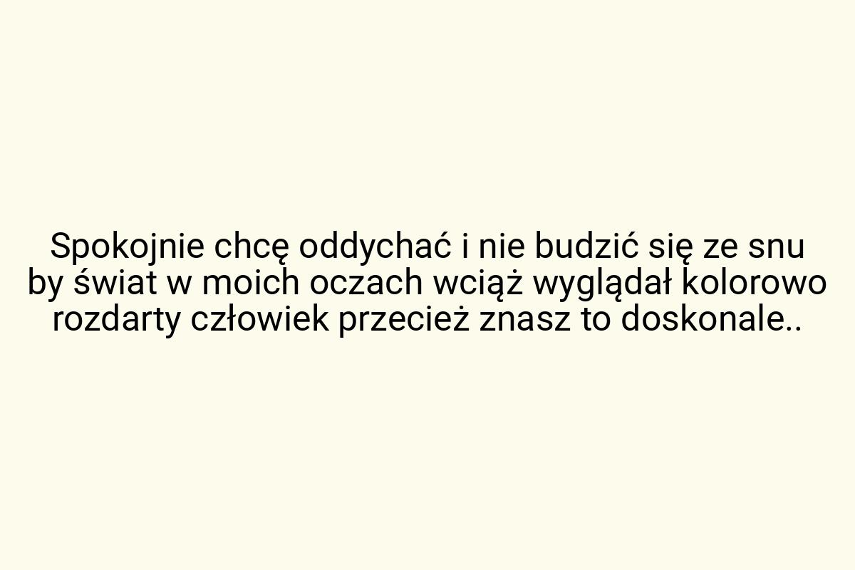 Spokojnie chcę oddychać i nie budzić się ze snu by świat w